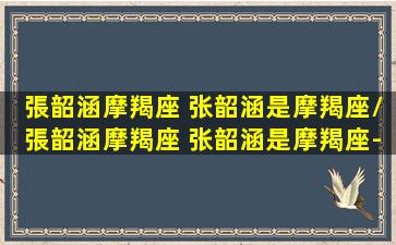 張韶涵摩羯座 张韶涵是摩羯座/張韶涵摩羯座 张韶涵是摩羯座-我的网站